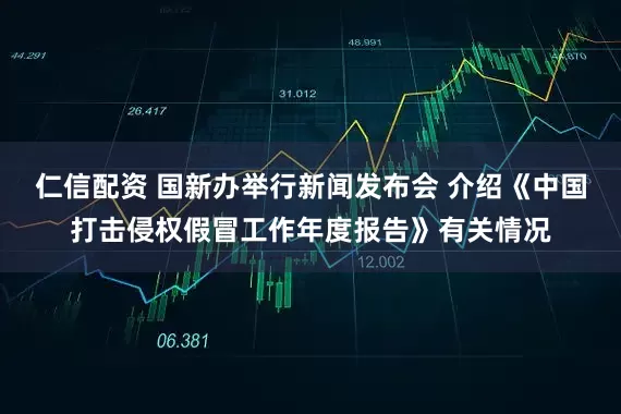 仁信配资 国新办举行新闻发布会 介绍《中国打击侵权假冒工作年度报告》有关情况