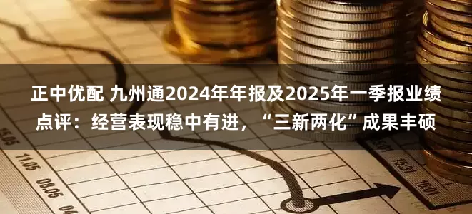 正中优配 九州通2024年年报及2025年一季报业绩点评：经营表现稳中有进，“三新两化”成果丰硕
