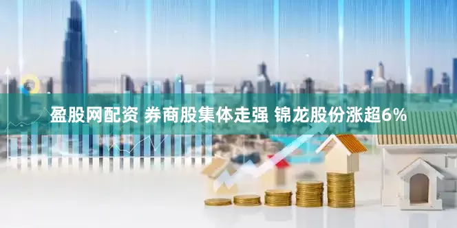 盈股网配资 券商股集体走强 锦龙股份涨超6%