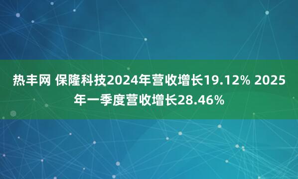 热丰网 保隆科技2024年营收增长19.12% 2025年一季度营收增长28.46%