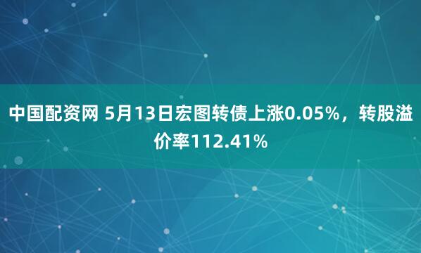 中国配资网 5月13日宏图转债上涨0.05%，转股溢价率112.41%