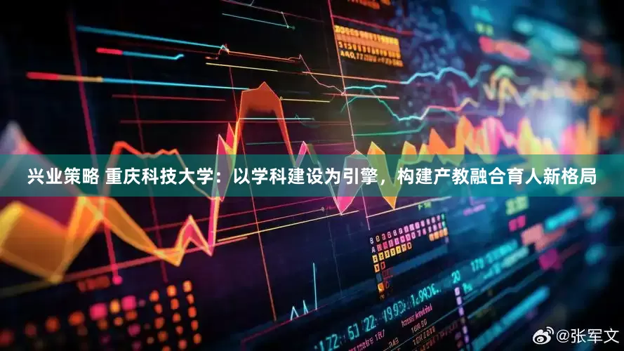 兴业策略 重庆科技大学：以学科建设为引擎，构建产教融合育人新格局