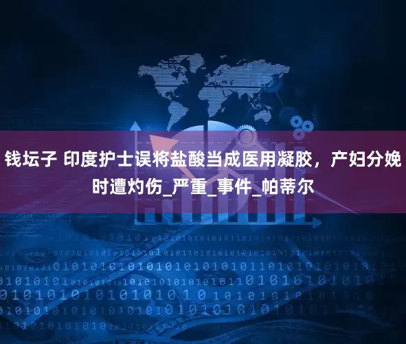 钱坛子 印度护士误将盐酸当成医用凝胶，产妇分娩时遭灼伤_严重_事件_帕蒂尔