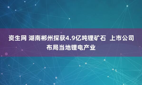 资生网 湖南郴州探获4.9亿吨锂矿石  上市公司布局当地锂电产业
