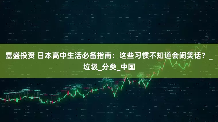 嘉盛投资 日本高中生活必备指南：这些习惯不知道会闹笑话？_垃圾_分类_中国