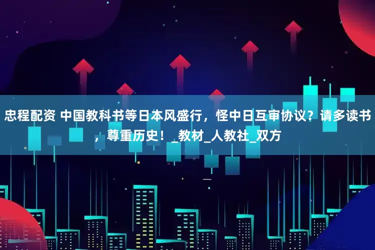 忠程配资 中国教科书等日本风盛行，怪中日互审协议？请多读书，尊重历史！_教材_人教社_双方