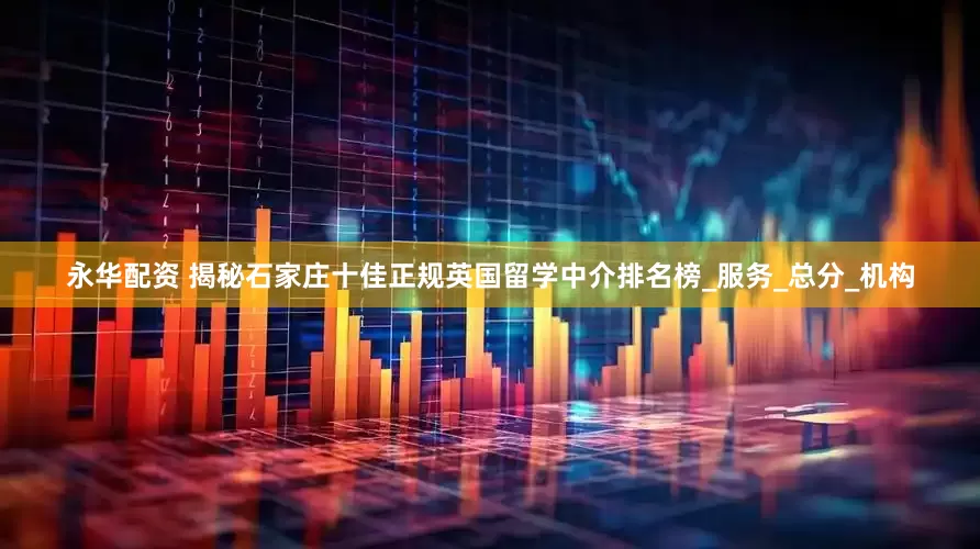 永华配资 揭秘石家庄十佳正规英国留学中介排名榜_服务_总分_机构