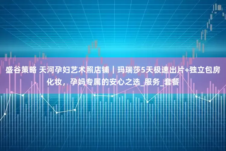 盛谷策略 天河孕妇艺术照店铺｜玛瑞莎5天极速出片+独立包房化妆，孕妈专属的安心之选_服务_套餐