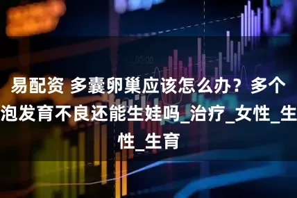 易配资 多囊卵巢应该怎么办？多个卵泡发育不良还能生娃吗_治疗_女性_生育