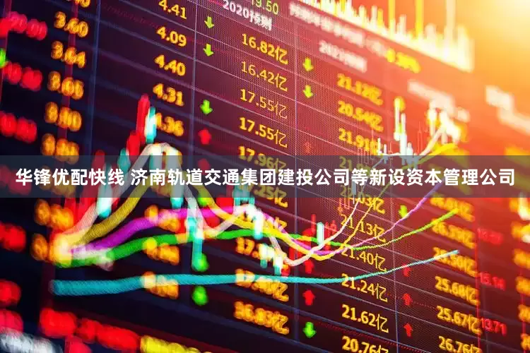 华锋优配快线 济南轨道交通集团建投公司等新设资本管理公司
