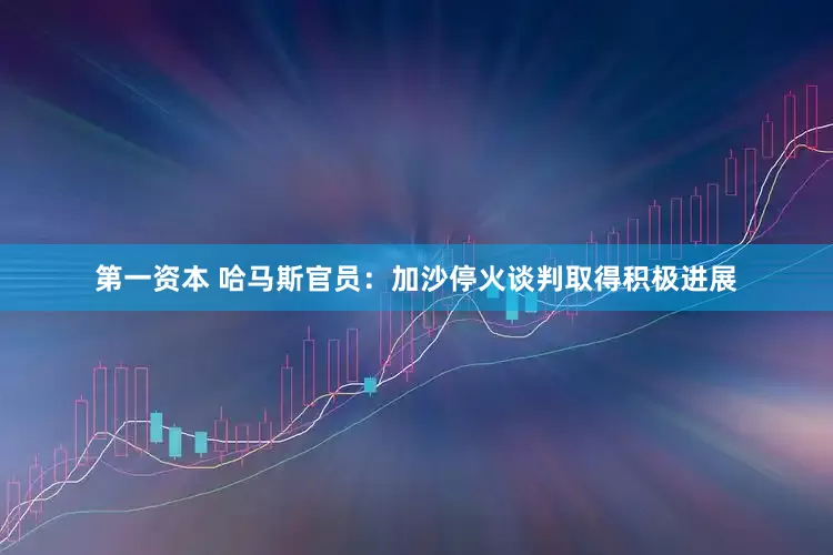 第一资本 哈马斯官员：加沙停火谈判取得积极进展