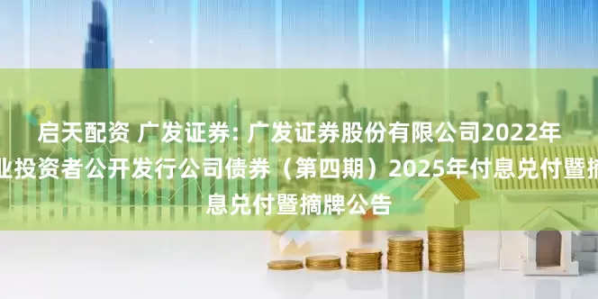 启天配资 广发证券: 广发证券股份有限公司2022年面向专业投资者公开发行公司债券（第四期）2025年付息兑付暨摘牌公告