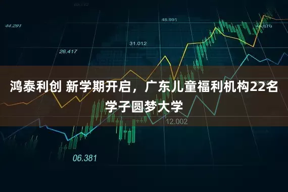 鸿泰利创 新学期开启，广东儿童福利机构22名学子圆梦大学