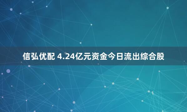 信弘优配 4.24亿元资金今日流出综合股
