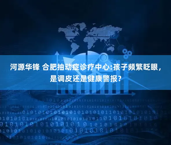 河源华锋 合肥抽动症诊疗中心:孩子频繁眨眼，是调皮还是健康警报？