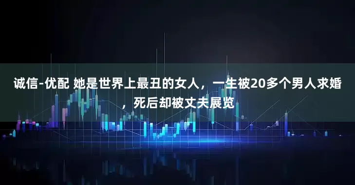 诚信-优配 她是世界上最丑的女人，一生被20多个男人求婚，死后却被丈夫展览