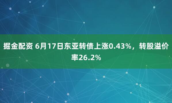 掘金配资 6月17日东亚转债上涨0.43%，转股溢价率26.2%