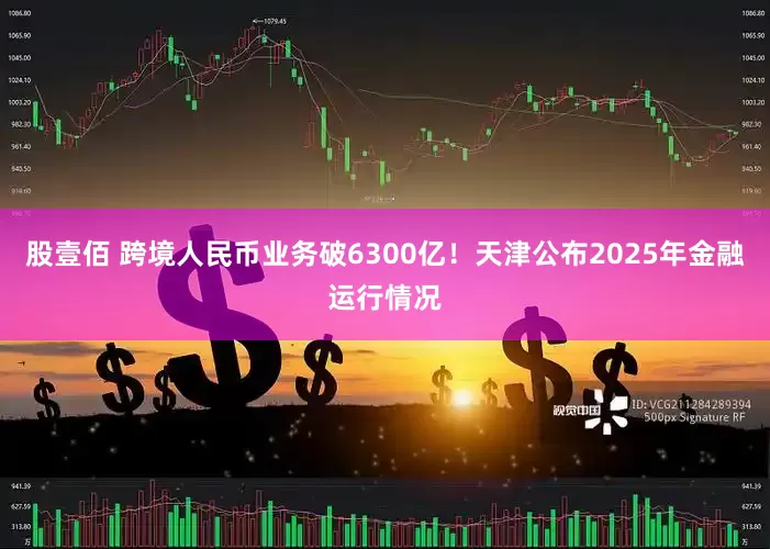 股壹佰 跨境人民币业务破6300亿！天津公布2025年金融运行情况