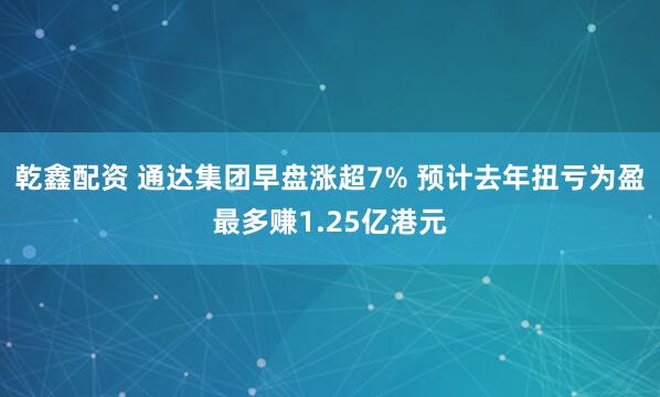 乾鑫配资 通达集团早盘涨超7% 预计去年扭亏为盈最多赚1.25亿港元