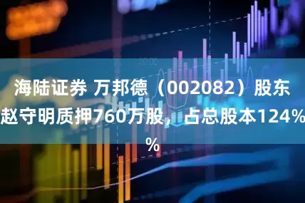 海陆证券 万邦德（002082）股东赵守明质押760万股，占总股本124%