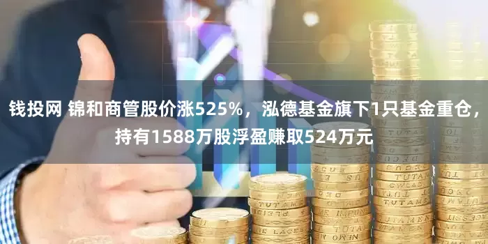 钱投网 锦和商管股价涨525%，泓德基金旗下1只基金重仓，持有1588万股浮盈赚取524万元