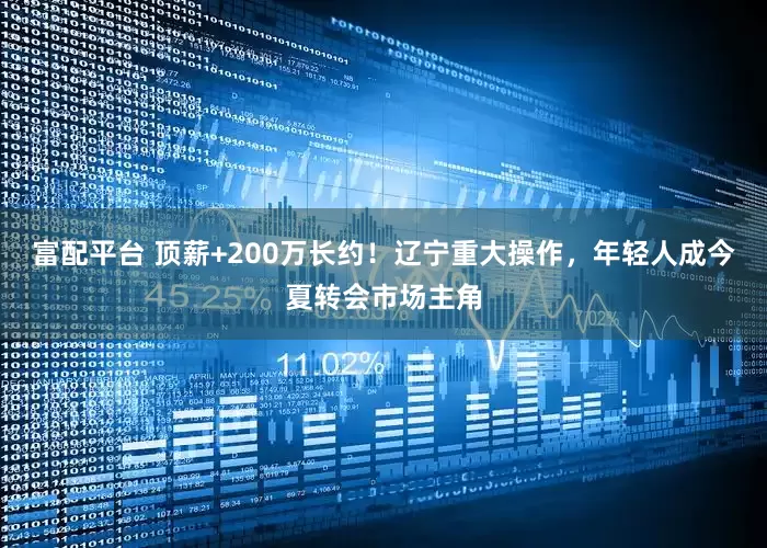 富配平台 顶薪+200万长约！辽宁重大操作，年轻人成今夏转会市场主角