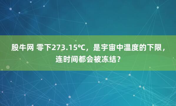 股牛网 零下273.15℃，是宇宙中温度的下限，连时间都会被冻结？