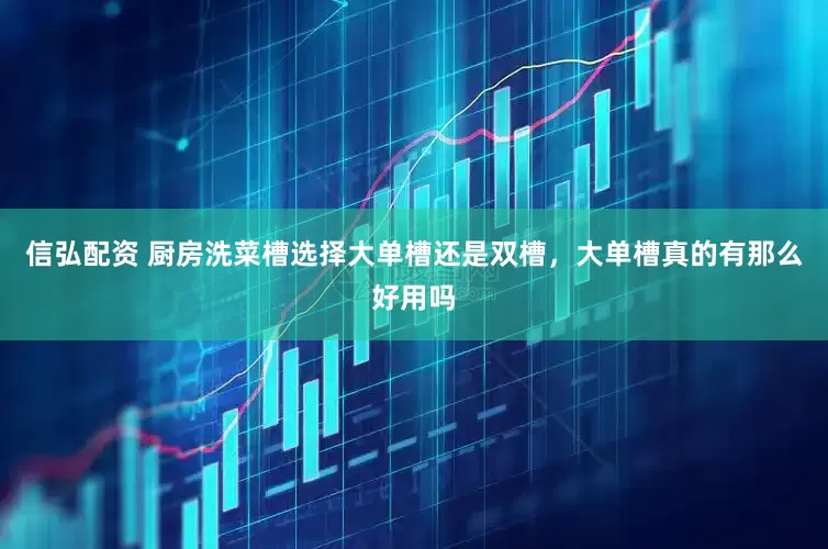 信弘配资 厨房洗菜槽选择大单槽还是双槽，大单槽真的有那么好用吗